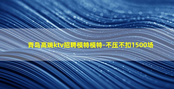 青岛高端ktv招聘模特模特-不压不扣1500场